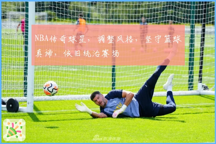 NBA传奇球星，调整风格，坚守篮球真谛，依旧统治赛场