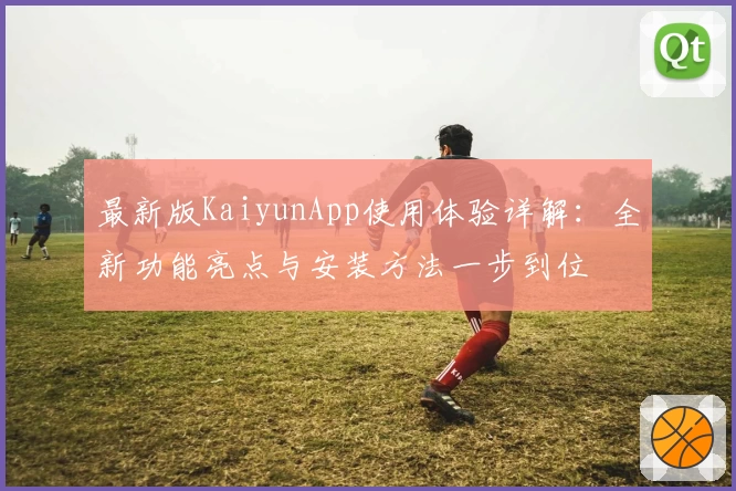 最新版KaiyunApp使用体验详解：全新功能亮点与安装方法一步到位