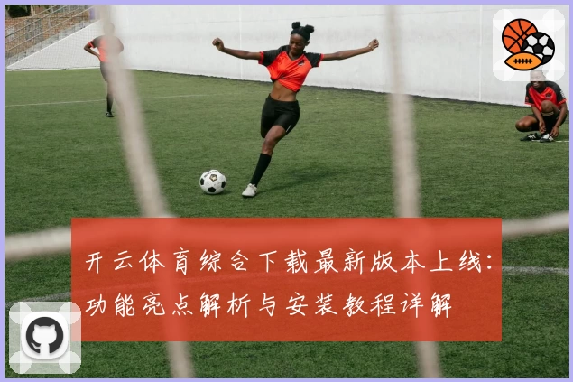 开云体育综合下载最新版本上线：功能亮点解析与安装教程详解