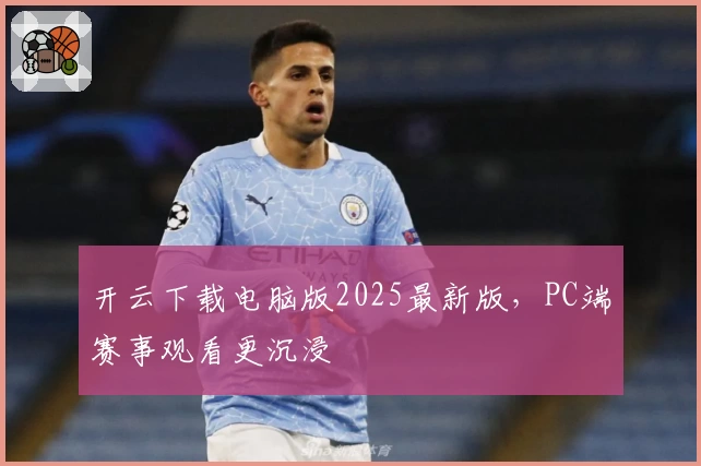 开云下载电脑版2025最新版,PC端赛事观看更沉浸