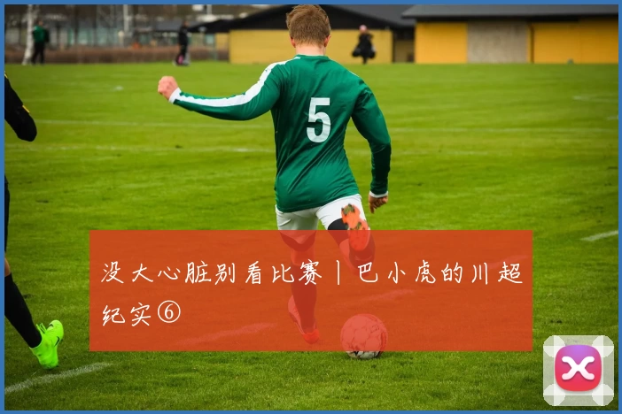 没大心脏别看比赛丨巴小虎的川超纪实⑥