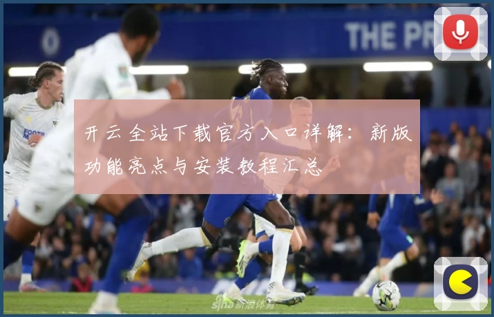 开云全站下载官方入口详解：新版功能亮点与安装教程汇总