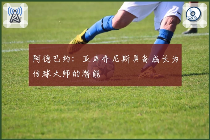 阿德巴约：亚库乔尼斯具备成长为传球大师的潜能