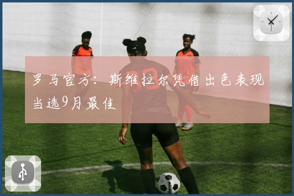 罗马官方：斯维拉尔凭借出色表现当选9月最佳