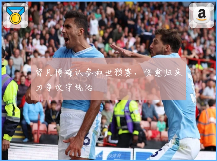 曾凡博确认参加世预赛，伤愈归来力争攻守统治