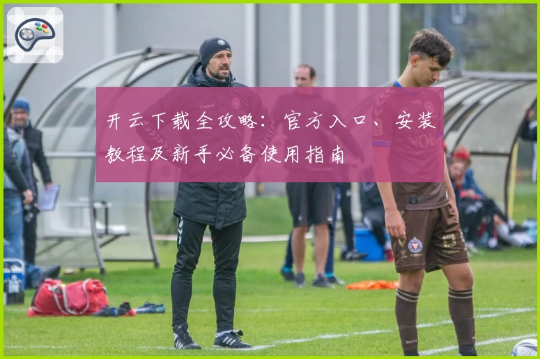 开云下载全攻略：官方入口、安装教程及新手必备使用指南