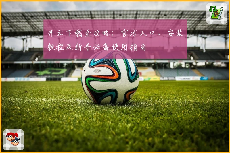 开云下载全攻略：官方入口、安装教程及新手必备使用指南