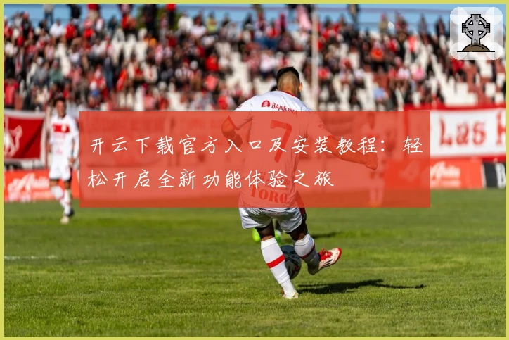 开云下载官方入口及安装教程：轻松开启全新功能体验之旅