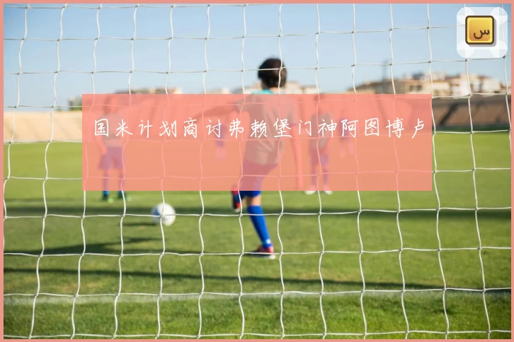 国米计划商讨弗赖堡门神阿图博卢