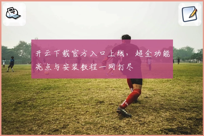 开云下载官方入口上线，超全功能亮点与安装教程一网打尽