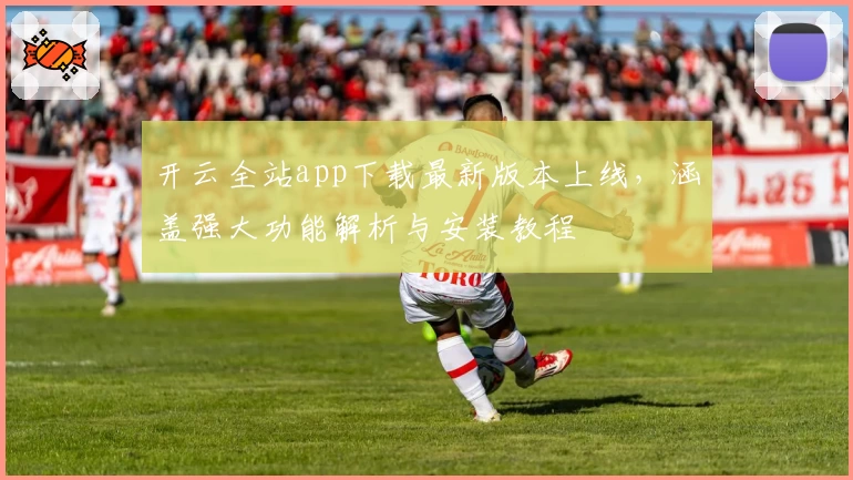 开云全站app下载最新版本上线，涵盖强大功能解析与安装教程