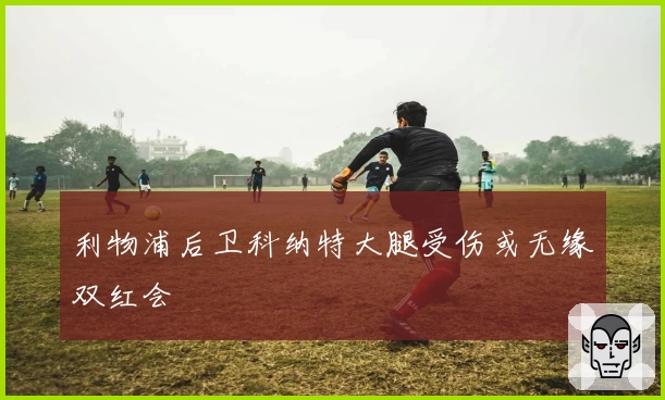 利物浦后卫科纳特大腿受伤或无缘双红会