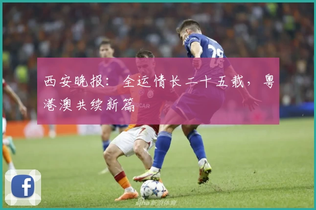 西安晚报：全运情长二十五载，粤港澳共续新篇