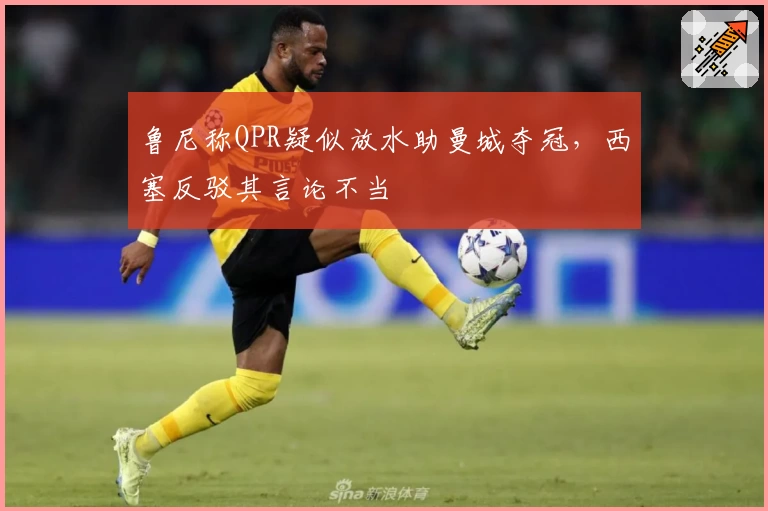 鲁尼称QPR疑似放水助曼城夺冠，西塞反驳其言论不当