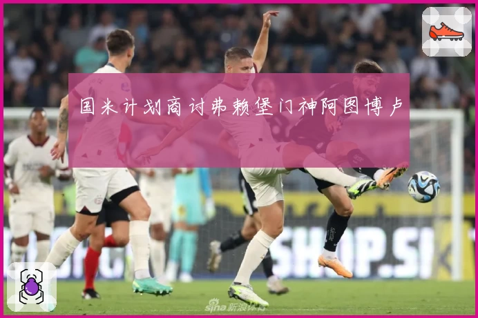 国米计划商讨弗赖堡门神阿图博卢