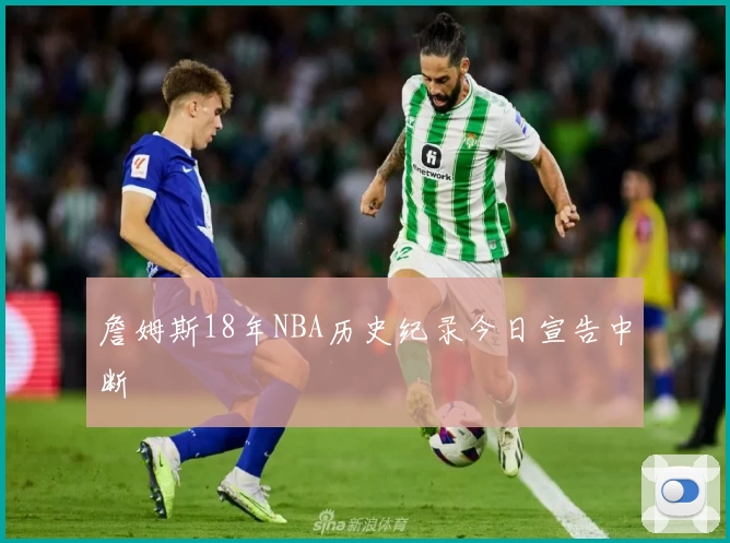 詹姆斯18年NBA历史纪录今日宣告中断