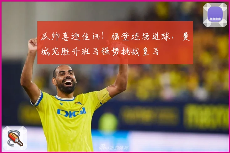 瓜帅喜迎佳讯！福登连场进球，曼城完胜升班马强势挑战皇马