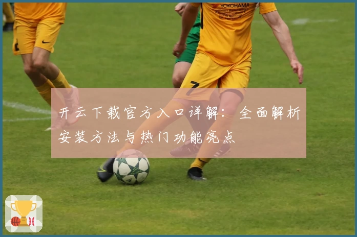 开云下载官方入口详解：全面解析安装方法与热门功能亮点