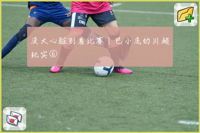 没大心脏别看比赛丨巴小虎的川超纪实⑥