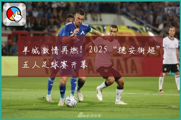 羊城激情再燃！2025“穗安街超”五人足球赛开幕