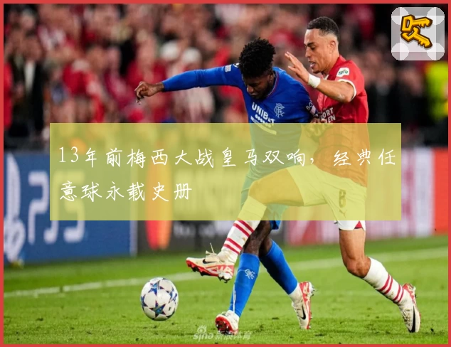 13年前梅西大战皇马双响，经典任意球永载史册