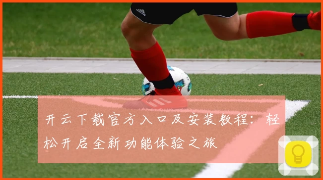 开云下载官方入口及安装教程：轻松开启全新功能体验之旅