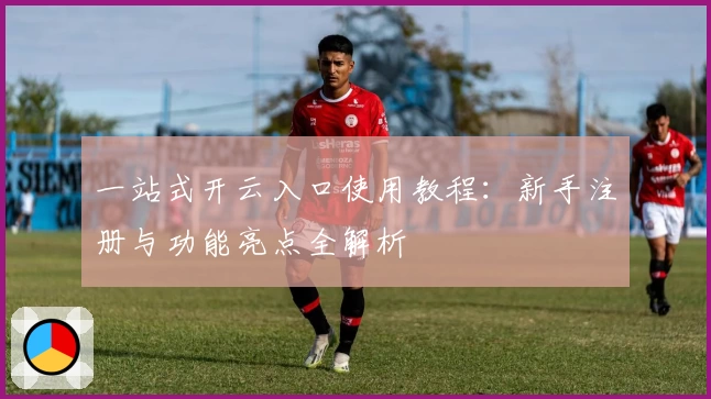 一站式开云入口使用教程：新手注册与功能亮点全解析