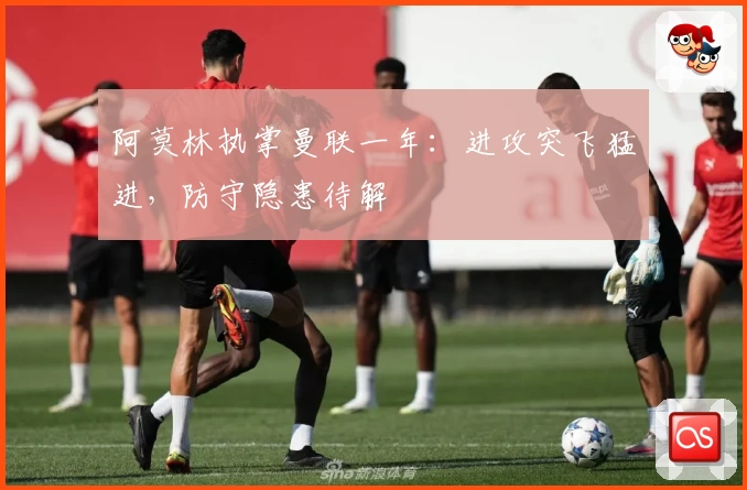 阿莫林执掌曼联一年：进攻突飞猛进，防守隐患待解