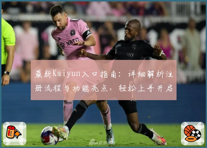 最新Kaiyun入口指南：详细解析注册流程与功能亮点，轻松上手开启全新体验