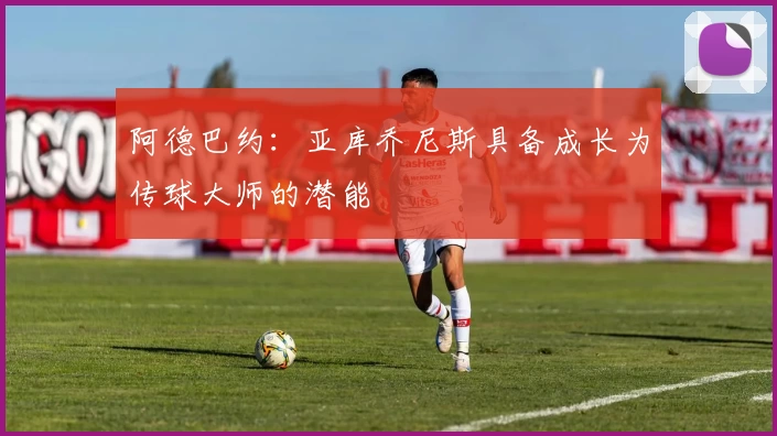 阿德巴约:亚库乔尼斯具备成长为传球大师的潜能
