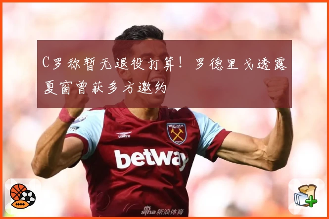 C罗称暂无退役打算!罗德里戈透露夏窗曾获多方邀约