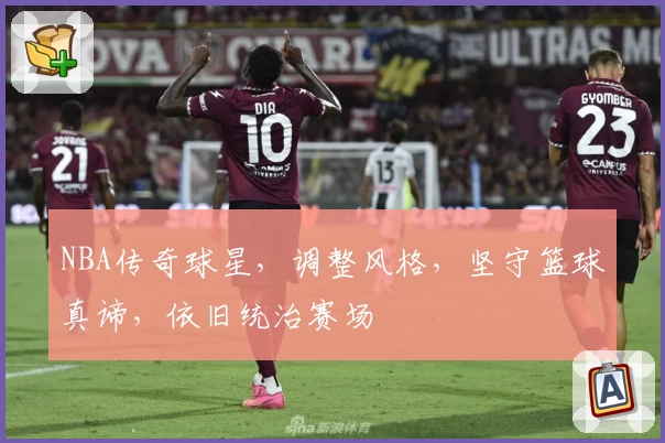 NBA传奇球星，调整风格，坚守篮球真谛，依旧统治赛场