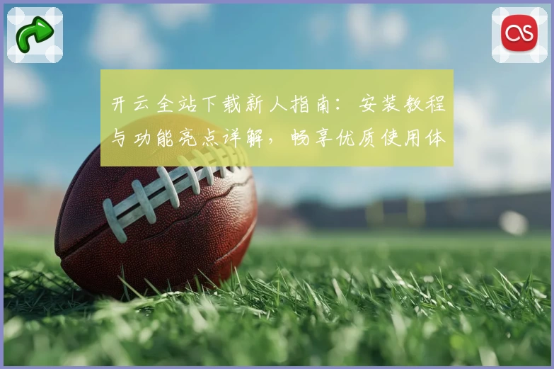 开云全站下载新人指南：安装教程与功能亮点详解，畅享优质使用体验