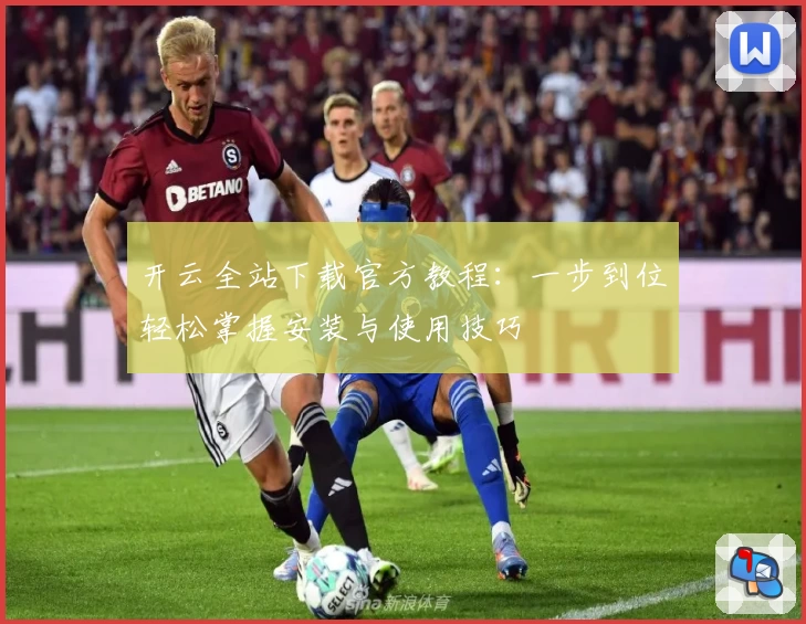 开云全站下载官方教程：一步到位轻松掌握安装与使用技巧