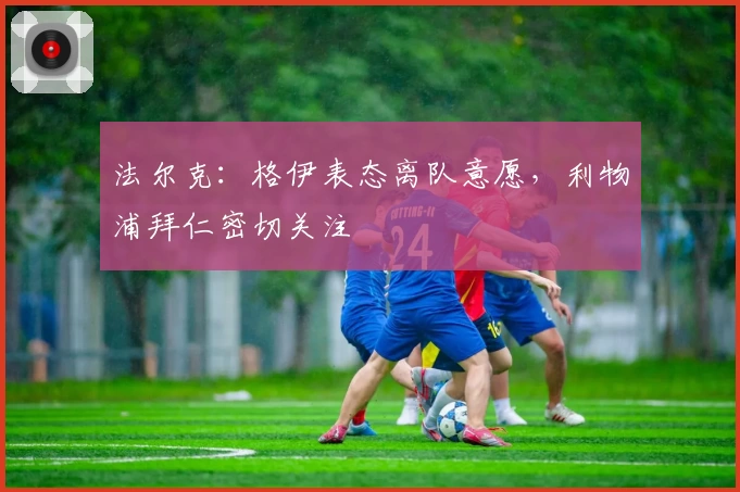 法尔克：格伊表态离队意愿，利物浦拜仁密切关注