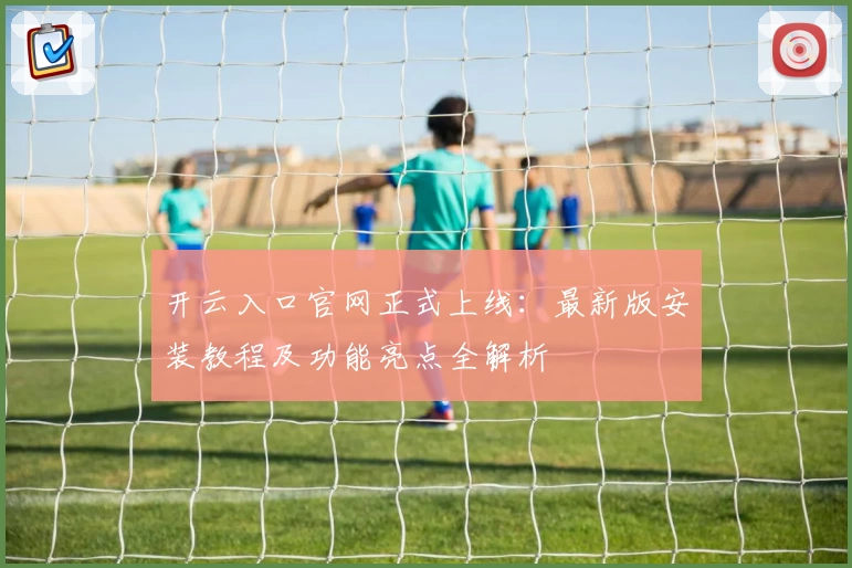 开云入口官网正式上线：最新版安装教程及功能亮点全解析