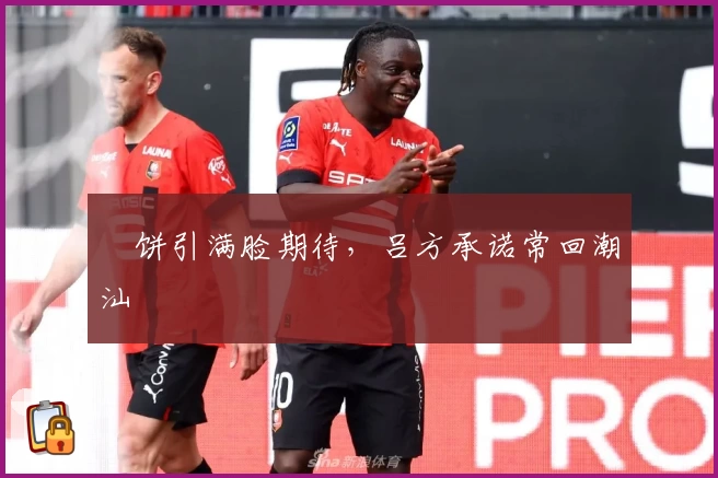 朥饼引满脸期待，吕方承诺常回潮汕