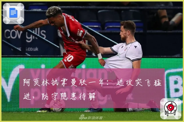 阿莫林执掌曼联一年:进攻突飞猛进,防守隐患待解