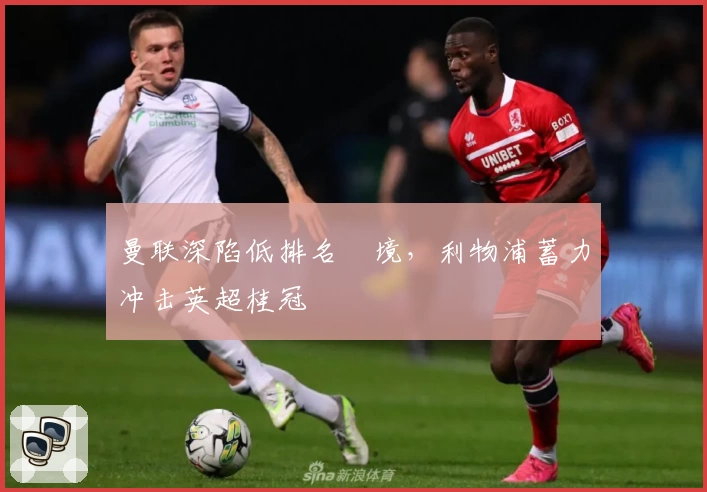 曼联深陷低排名囧境，利物浦蓄力冲击英超桂冠