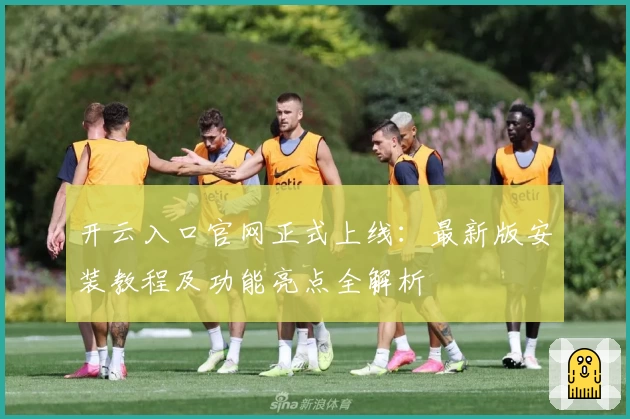 开云入口官网正式上线：最新版安装教程及功能亮点全解析