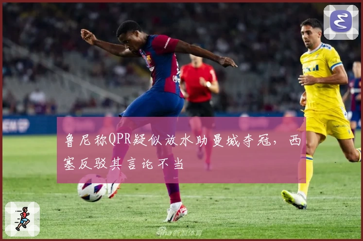 鲁尼称QPR疑似放水助曼城夺冠，西塞反驳其言论不当