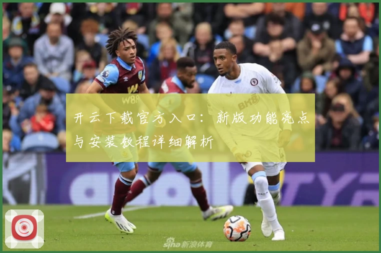 开云下载官方入口：新版功能亮点与安装教程详细解析