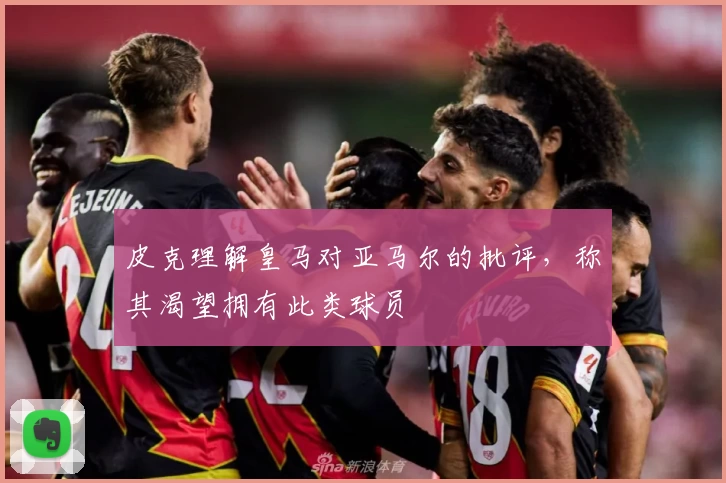 皮克理解皇马对亚马尔的批评，称其渴望拥有此类球员