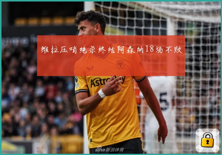 维拉压哨绝杀终结阿森纳18场不败