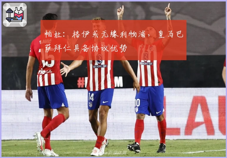 帕杜：格伊或无缘利物浦，皇马巴萨拜仁具备协议优势