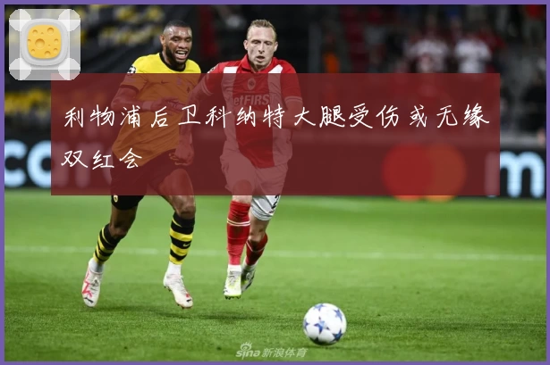 利物浦后卫科纳特大腿受伤或无缘双红会