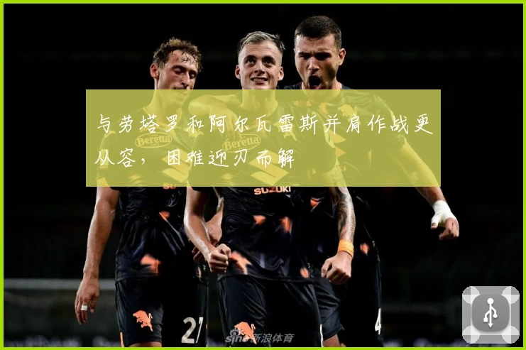 与劳塔罗和阿尔瓦雷斯并肩作战更从容，困难迎刃而解