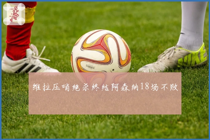 维拉压哨绝杀终结阿森纳18场不败