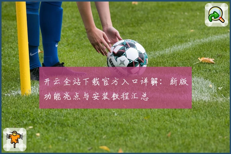 开云全站下载官方入口详解：新版功能亮点与安装教程汇总
