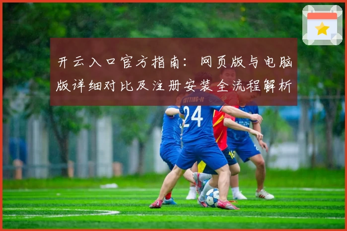 开云入口官方指南：网页版与电脑版详细对比及注册安装全流程解析